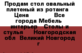 Продам стол овальный плетеный из ротанга › Цена ­ 48 650 - Все города Мебель, интерьер » Столы и стулья   . Новгородская обл.,Великий Новгород г.